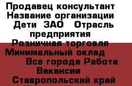 Продавец-консультант › Название организации ­ Дети, ЗАО › Отрасль предприятия ­ Розничная торговля › Минимальный оклад ­ 25 000 - Все города Работа » Вакансии   . Ставропольский край,Невинномысск г.